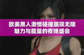 欧美黑人激情碰撞展现无限魅力与能量的夜晚盛会