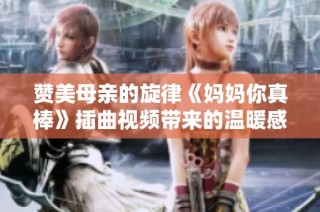 赞美母亲的旋律《妈妈你真棒》插曲视频带来的温暖感动