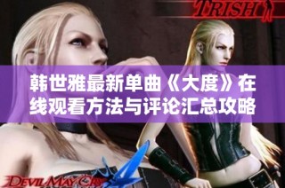 韩世雅最新单曲《大度》在线观看方法与评论汇总攻略