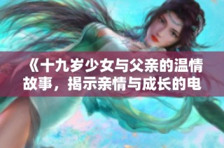 《十九岁少女与父亲的温情故事，揭示亲情与成长的电视剧》