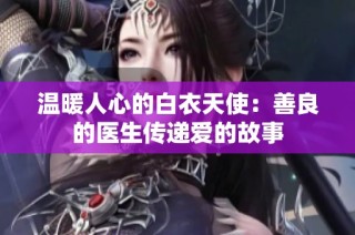 温暖人心的白衣天使：善良的医生传递爱的故事