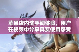 苹果店内洗手间体验，用户在视频中分享真实使用感受与细节观察