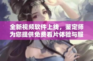 全新视频软件上线，鉴定师为您提供免费看片体验与服务