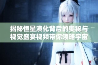 揭秘恒星演化背后的奥秘与视觉盛宴视频带你领略宇宙之美