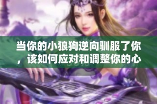当你的小狼狗逆向驯服了你，该如何应对和调整你的心态呢