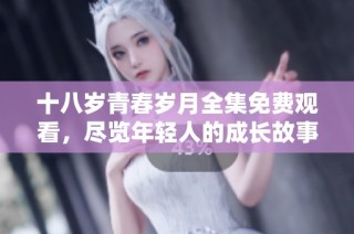十八岁青春岁月全集免费观看，尽览年轻人的成长故事与情感纠葛