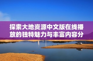 探索大地资源中文版在线播放的独特魅力与丰富内容分享尽在此文详解