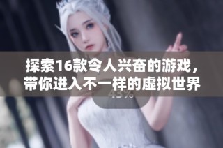 探索16款令人兴奋的游戏，带你进入不一样的虚拟世界！
