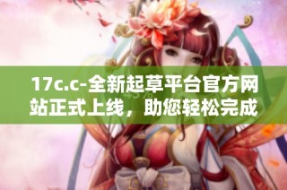 17c.c-全新起草平台官方网站正式上线，助您轻松完成文稿撰写