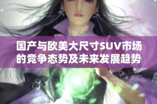 国产与欧美大尺寸SUV市场的竞争态势及未来发展趋势分析
