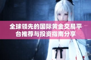 全球领先的国际黄金交易平台推荐与投资指南分享