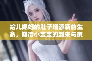 给儿媳妇的肚子增添新的生命，期待小宝宝的到来与家庭的幸福