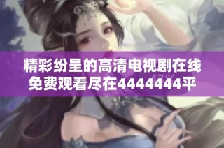 精彩纷呈的高清电视剧在线免费观看尽在4444444平台