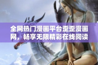 全网热门漫画平台歪歪漫画网，畅享无限精彩在线阅读体验