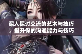 深入探讨交流的艺术与技巧，提升你的沟通能力与技巧