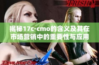 揭秘17c·cmo的含义及其在市场营销中的重要性与应用价值