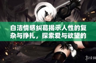 白洁情感纠葛揭示人性的复杂与挣扎，探索爱与欲望的深度交织