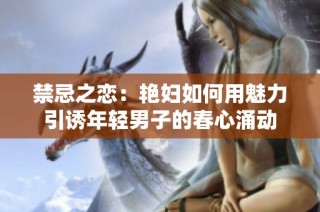 禁忌之恋：艳妇如何用魅力引诱年轻男子的春心涌动