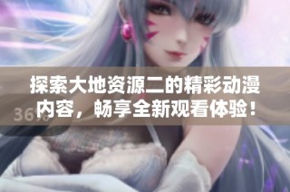探索大地资源二的精彩动漫内容，畅享全新观看体验！