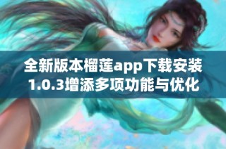 全新版本榴莲app下载安装1.0.3增添多项功能与优化体验