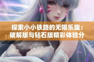 探索小小铁路的无限乐趣：破解版与钻石版精彩体验分享