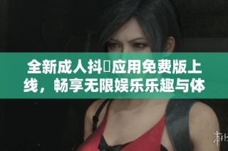 全新成人抖抈应用免费版上线，畅享无限娱乐乐趣与体验