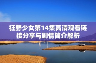 狂野少女第14集高清观看链接分享与剧情简介解析