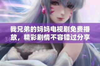我兄弟的妈妈电视剧免费播放，精彩剧情不容错过分享给大家