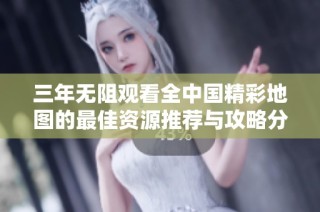 三年无阻观看全中国精彩地图的最佳资源推荐与攻略分享