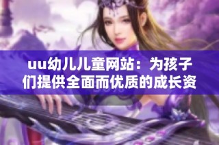 uu幼儿儿童网站：为孩子们提供全面而优质的成长资源与服务