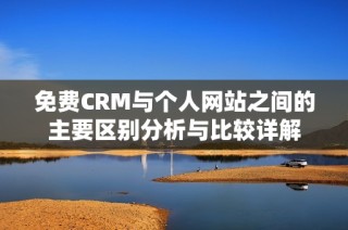 免费CRM与个人网站之间的主要区别分析与比较详解