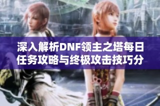 深入解析DNF领主之塔每日任务攻略与终极攻击技巧分享