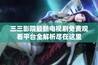 三三影院最新电视剧免费观看平台全解析尽在这里