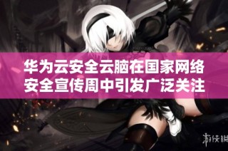 华为云安全云脑在国家网络安全宣传周中引发广泛关注和讨论