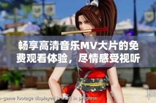 畅享高清音乐MV大片的免费观看体验，尽情感受视听盛宴