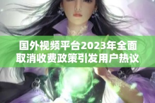 国外视频平台2023年全面取消收费政策引发用户热议