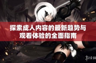 探索成人内容的最新趋势与观看体验的全面指南