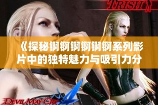 《探秘锕锕锕锕锕锕系列影片中的独特魅力与吸引力分析》