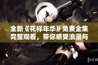 全新《花样年华》免费全集完整观看，带你感受浪漫与青春的完美交融