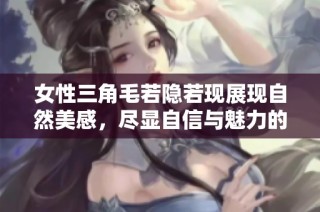 女性三角毛若隐若现展现自然美感，尽显自信与魅力的独特风格