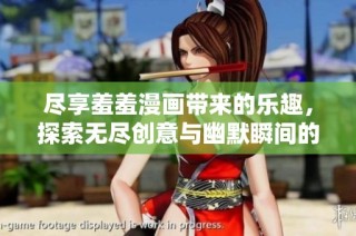 尽享羞羞漫画带来的乐趣，探索无尽创意与幽默瞬间的精彩世界