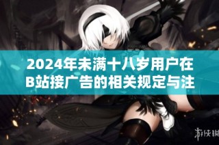 2024年未满十八岁用户在B站接广告的相关规定与注意事项解析