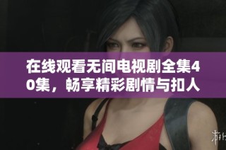 在线观看无间电视剧全集40集，畅享精彩剧情与扣人心弦的故事魅力