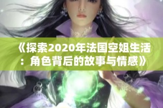 《探索2020年法国空姐生活：角色背后的故事与情感》