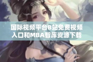国际视频平台B站免费视频入口和MBA智库资源下载指南