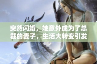 突然闪婚，她意外成为了总裁的妻子，生活大转变引发的故事