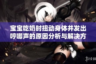宝宝吃奶时扭动身体并发出哼唧声的原因分析与解决方法