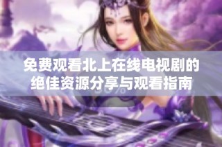免费观看北上在线电视剧的绝佳资源分享与观看指南