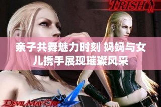 亲子共舞魅力时刻 妈妈与女儿携手展现璀璨风采