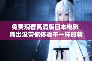免费观看高清版日本电影 熊出没带你体验不一样的精彩冒险